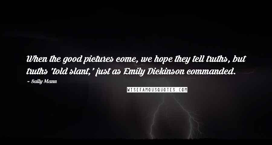 Sally Mann Quotes: When the good pictures come, we hope they tell truths, but truths 'told slant,' just as Emily Dickinson commanded.