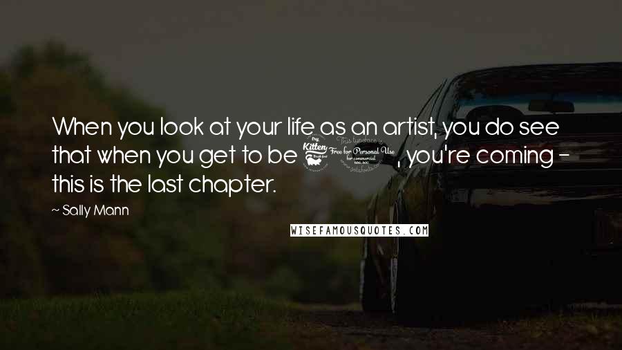 Sally Mann Quotes: When you look at your life as an artist, you do see that when you get to be 60, you're coming - this is the last chapter.