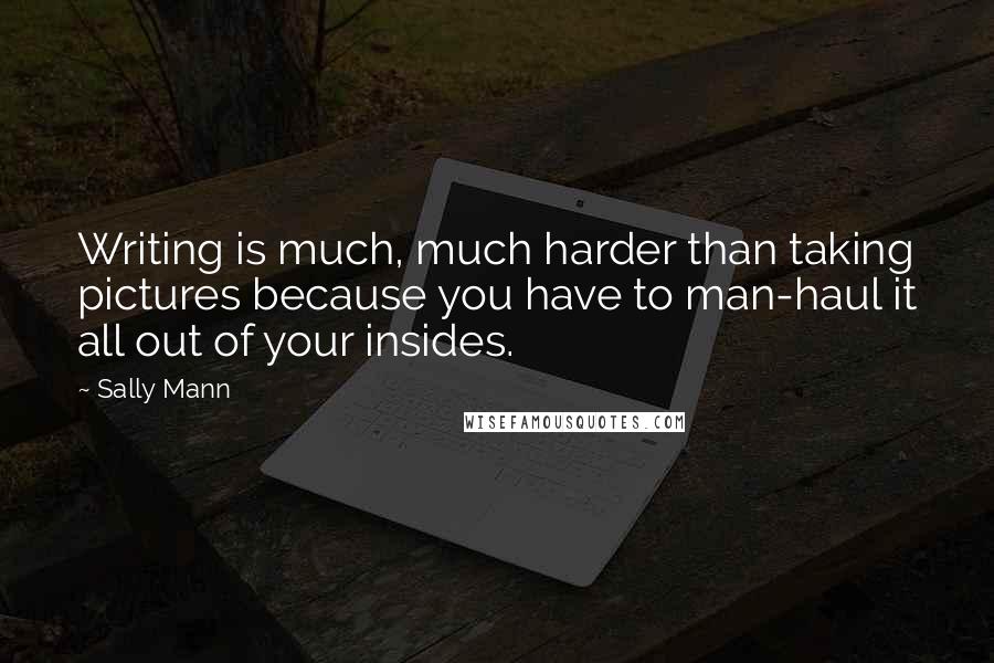 Sally Mann Quotes: Writing is much, much harder than taking pictures because you have to man-haul it all out of your insides.