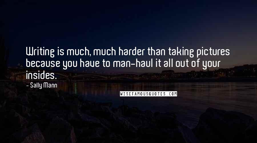 Sally Mann Quotes: Writing is much, much harder than taking pictures because you have to man-haul it all out of your insides.