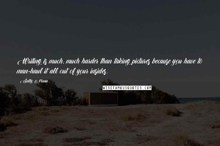 Sally Mann Quotes: Writing is much, much harder than taking pictures because you have to man-haul it all out of your insides.