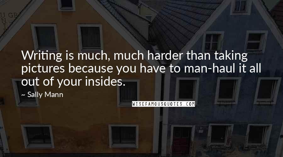 Sally Mann Quotes: Writing is much, much harder than taking pictures because you have to man-haul it all out of your insides.