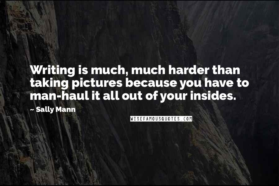 Sally Mann Quotes: Writing is much, much harder than taking pictures because you have to man-haul it all out of your insides.