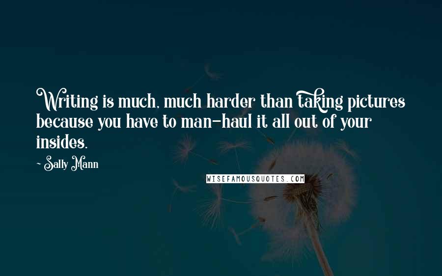 Sally Mann Quotes: Writing is much, much harder than taking pictures because you have to man-haul it all out of your insides.