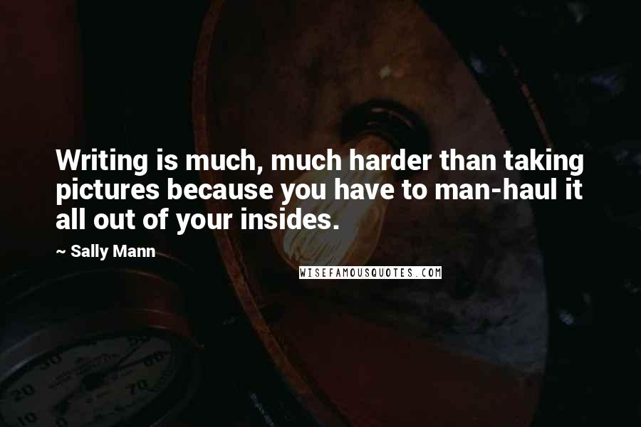 Sally Mann Quotes: Writing is much, much harder than taking pictures because you have to man-haul it all out of your insides.