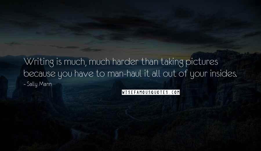 Sally Mann Quotes: Writing is much, much harder than taking pictures because you have to man-haul it all out of your insides.