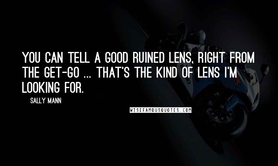 Sally Mann Quotes: You can tell a good ruined lens, right from the get-go ... That's the kind of lens I'm looking for.