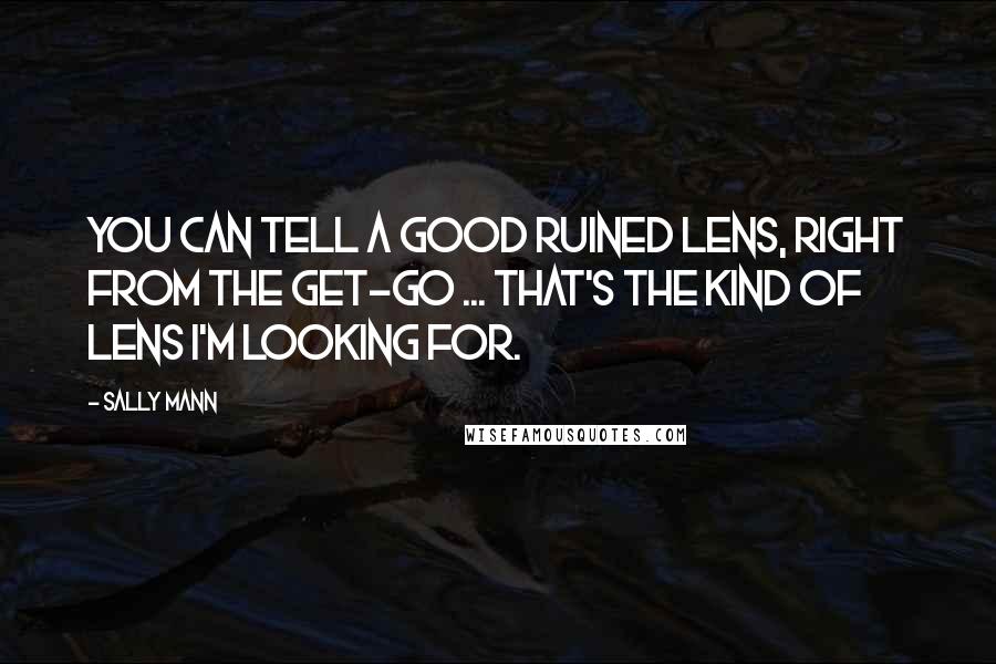 Sally Mann Quotes: You can tell a good ruined lens, right from the get-go ... That's the kind of lens I'm looking for.