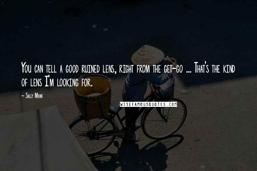 Sally Mann Quotes: You can tell a good ruined lens, right from the get-go ... That's the kind of lens I'm looking for.