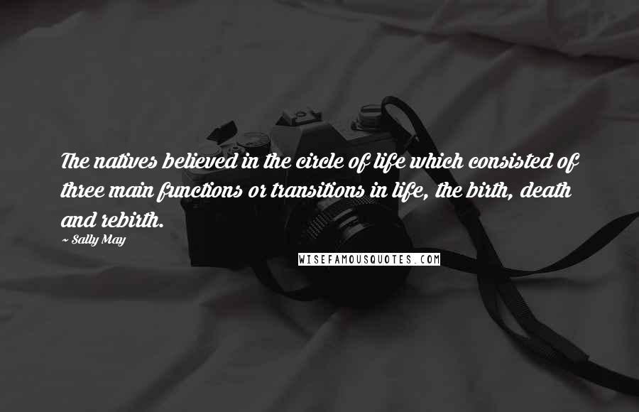 Sally May Quotes: The natives believed in the circle of life which consisted of three main functions or transitions in life, the birth, death and rebirth.