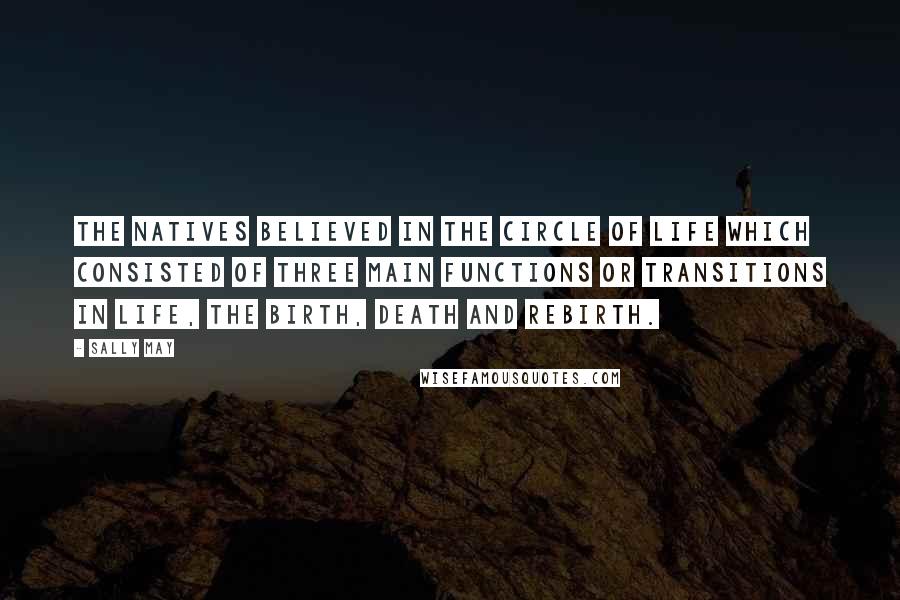 Sally May Quotes: The natives believed in the circle of life which consisted of three main functions or transitions in life, the birth, death and rebirth.