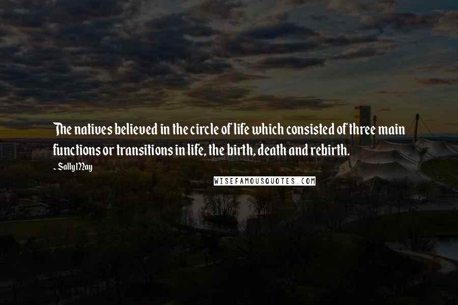 Sally May Quotes: The natives believed in the circle of life which consisted of three main functions or transitions in life, the birth, death and rebirth.