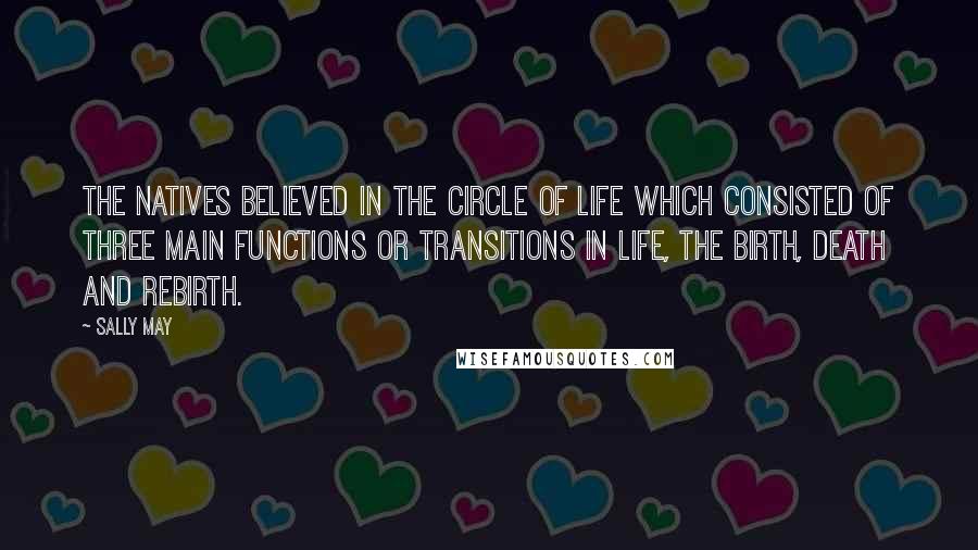 Sally May Quotes: The natives believed in the circle of life which consisted of three main functions or transitions in life, the birth, death and rebirth.