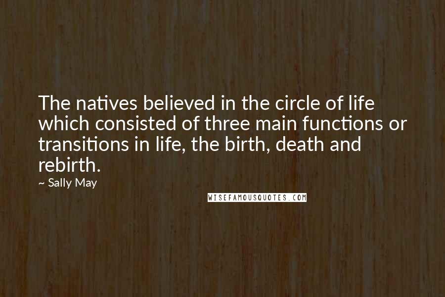 Sally May Quotes: The natives believed in the circle of life which consisted of three main functions or transitions in life, the birth, death and rebirth.