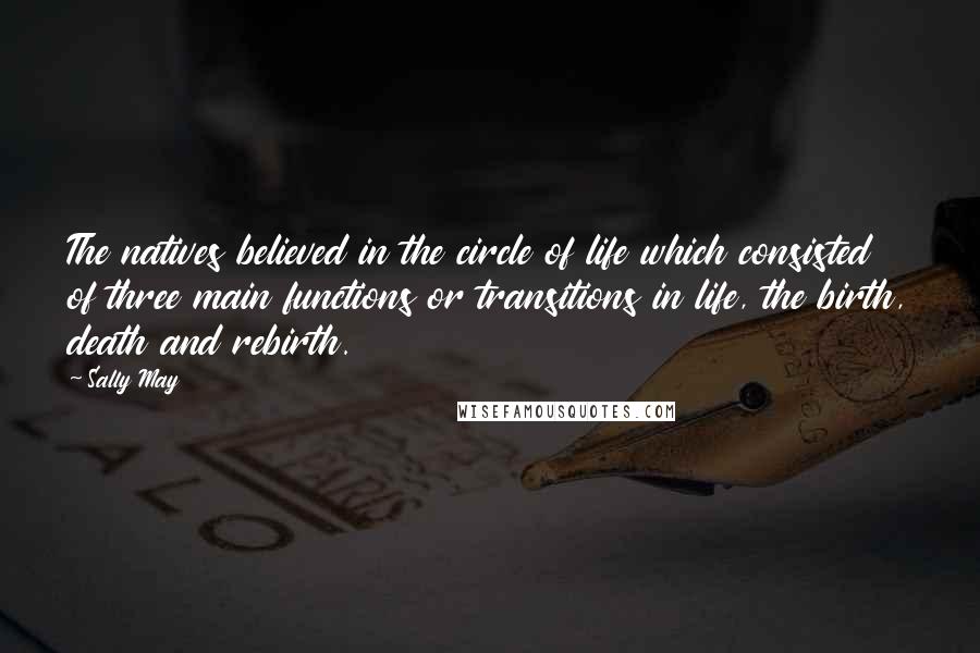 Sally May Quotes: The natives believed in the circle of life which consisted of three main functions or transitions in life, the birth, death and rebirth.