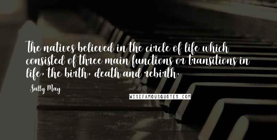 Sally May Quotes: The natives believed in the circle of life which consisted of three main functions or transitions in life, the birth, death and rebirth.
