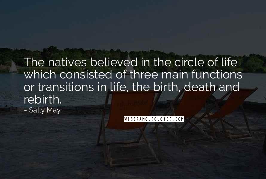 Sally May Quotes: The natives believed in the circle of life which consisted of three main functions or transitions in life, the birth, death and rebirth.