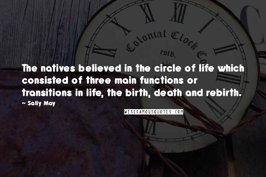 Sally May Quotes: The natives believed in the circle of life which consisted of three main functions or transitions in life, the birth, death and rebirth.