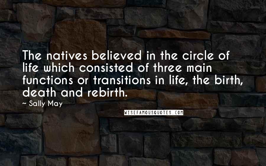 Sally May Quotes: The natives believed in the circle of life which consisted of three main functions or transitions in life, the birth, death and rebirth.