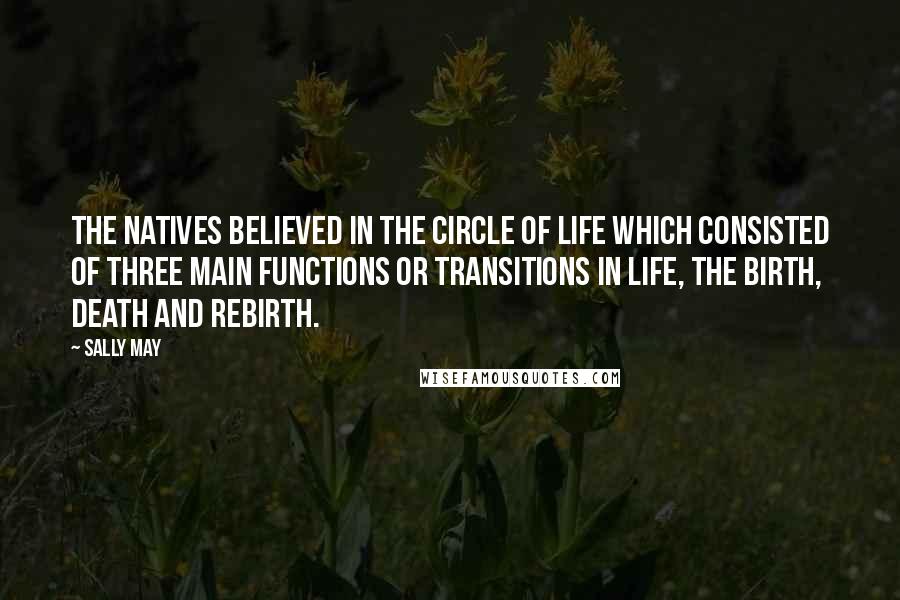 Sally May Quotes: The natives believed in the circle of life which consisted of three main functions or transitions in life, the birth, death and rebirth.