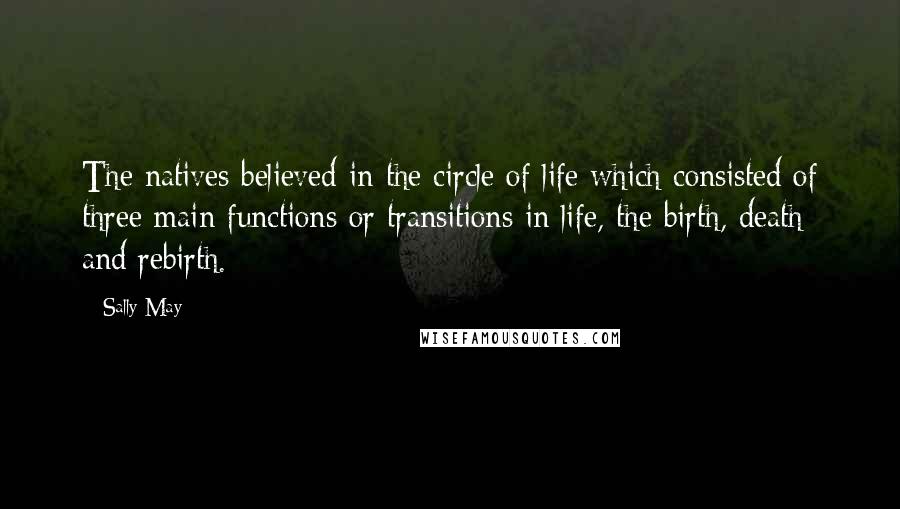 Sally May Quotes: The natives believed in the circle of life which consisted of three main functions or transitions in life, the birth, death and rebirth.