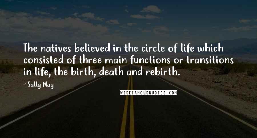 Sally May Quotes: The natives believed in the circle of life which consisted of three main functions or transitions in life, the birth, death and rebirth.