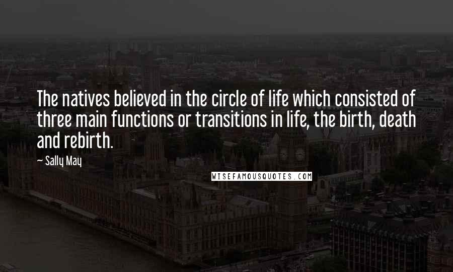 Sally May Quotes: The natives believed in the circle of life which consisted of three main functions or transitions in life, the birth, death and rebirth.