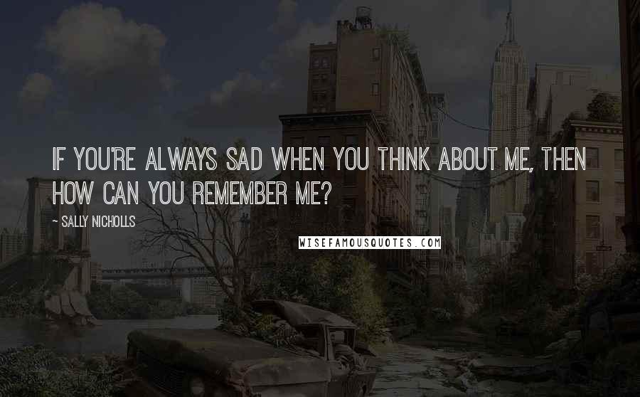 Sally Nicholls Quotes: If you're always sad when you think about me, then how can you remember me?