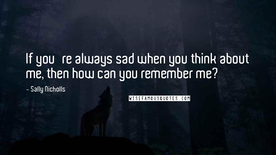 Sally Nicholls Quotes: If you're always sad when you think about me, then how can you remember me?