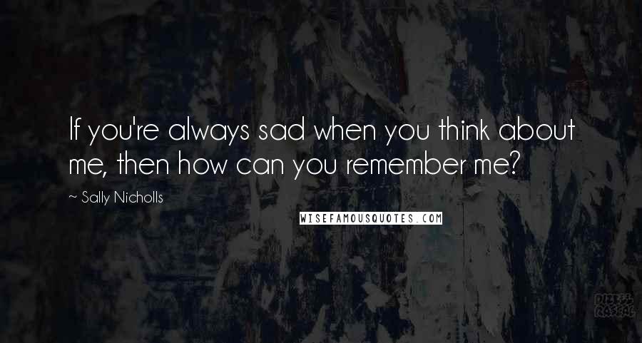 Sally Nicholls Quotes: If you're always sad when you think about me, then how can you remember me?