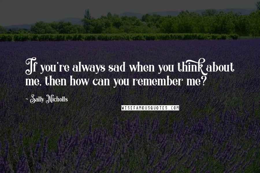 Sally Nicholls Quotes: If you're always sad when you think about me, then how can you remember me?