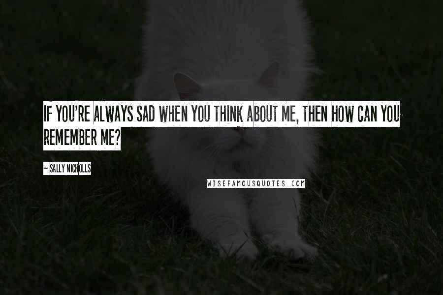 Sally Nicholls Quotes: If you're always sad when you think about me, then how can you remember me?