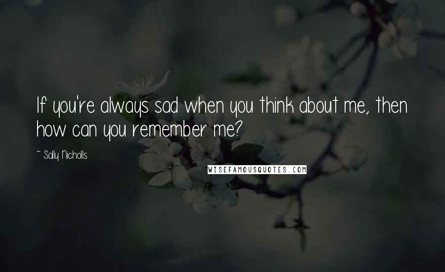 Sally Nicholls Quotes: If you're always sad when you think about me, then how can you remember me?