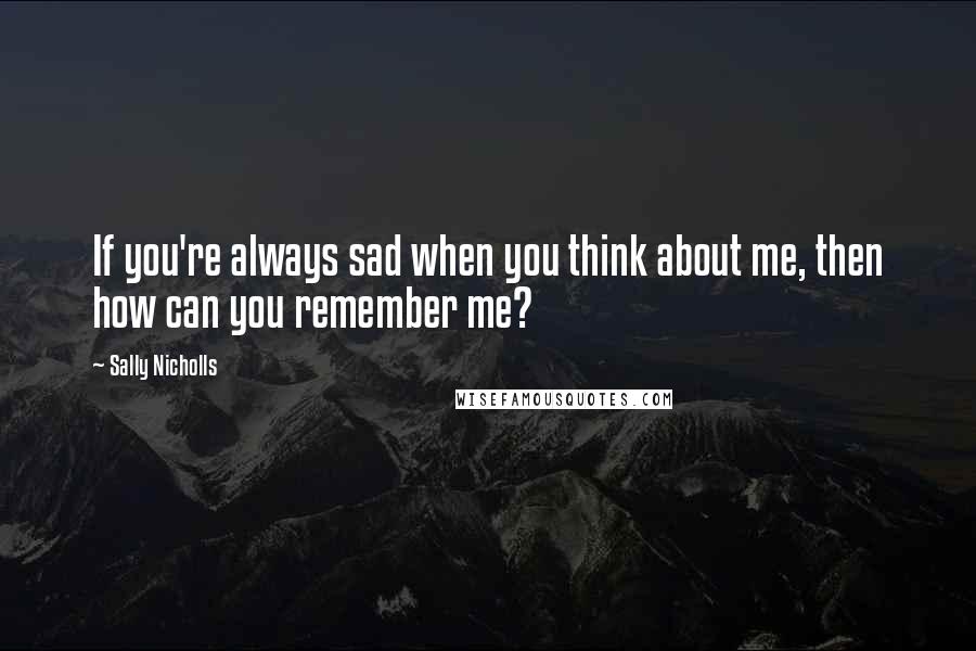 Sally Nicholls Quotes: If you're always sad when you think about me, then how can you remember me?