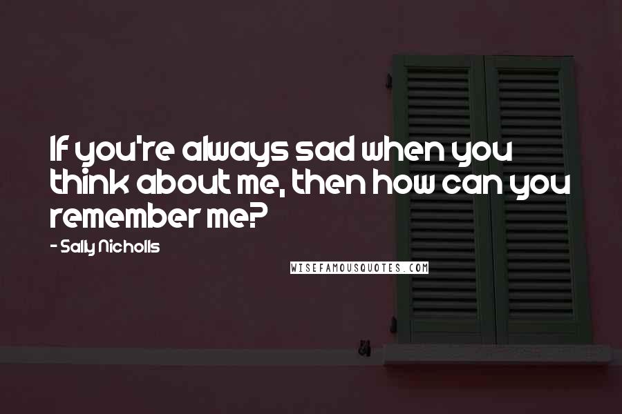 Sally Nicholls Quotes: If you're always sad when you think about me, then how can you remember me?