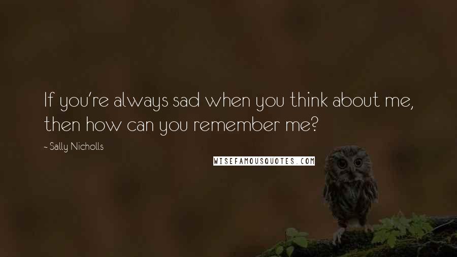 Sally Nicholls Quotes: If you're always sad when you think about me, then how can you remember me?