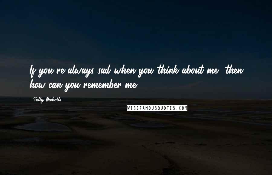 Sally Nicholls Quotes: If you're always sad when you think about me, then how can you remember me?