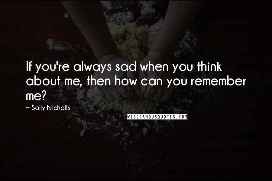 Sally Nicholls Quotes: If you're always sad when you think about me, then how can you remember me?