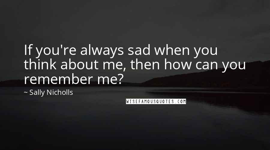 Sally Nicholls Quotes: If you're always sad when you think about me, then how can you remember me?