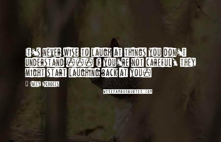 Sally Nicholls Quotes: It's never wise to laugh at things you don't understand ... If you're not careful, they might start laughing back at you.