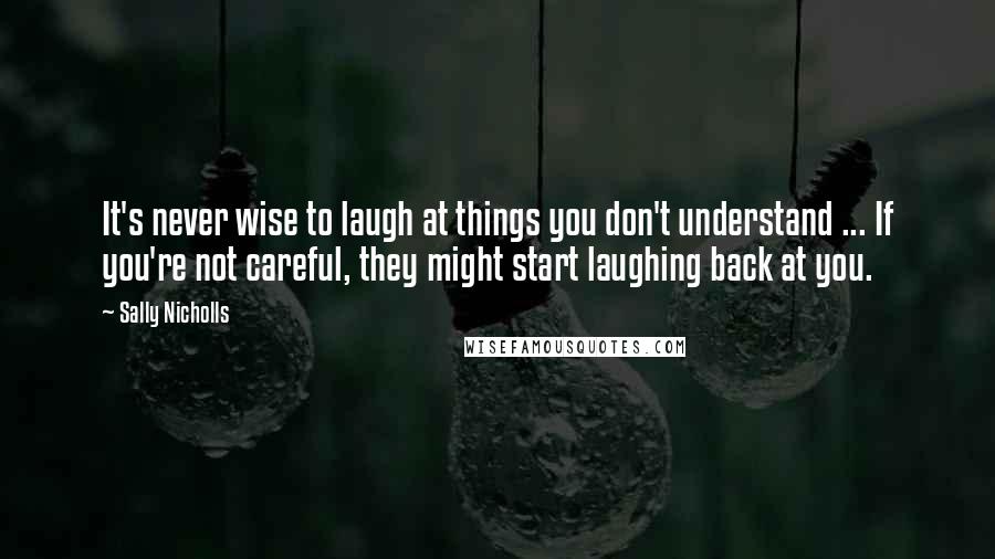 Sally Nicholls Quotes: It's never wise to laugh at things you don't understand ... If you're not careful, they might start laughing back at you.