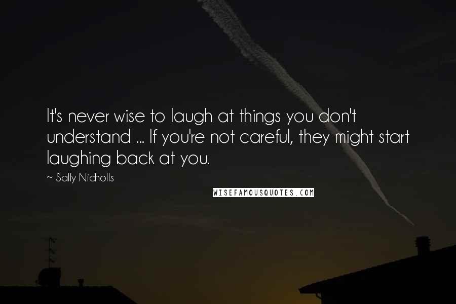 Sally Nicholls Quotes: It's never wise to laugh at things you don't understand ... If you're not careful, they might start laughing back at you.
