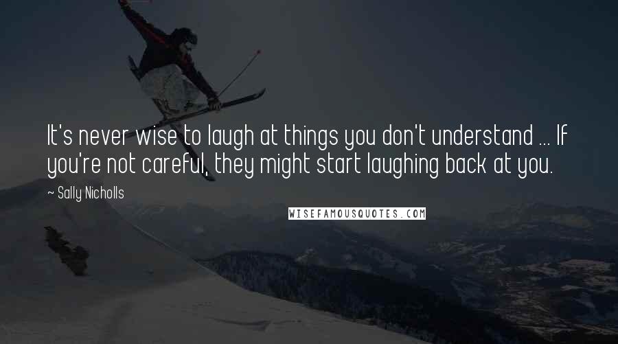 Sally Nicholls Quotes: It's never wise to laugh at things you don't understand ... If you're not careful, they might start laughing back at you.