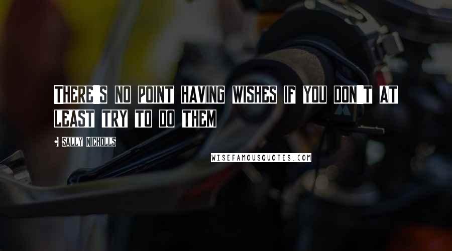 Sally Nicholls Quotes: There's no point having wishes if you don't at least try to do them