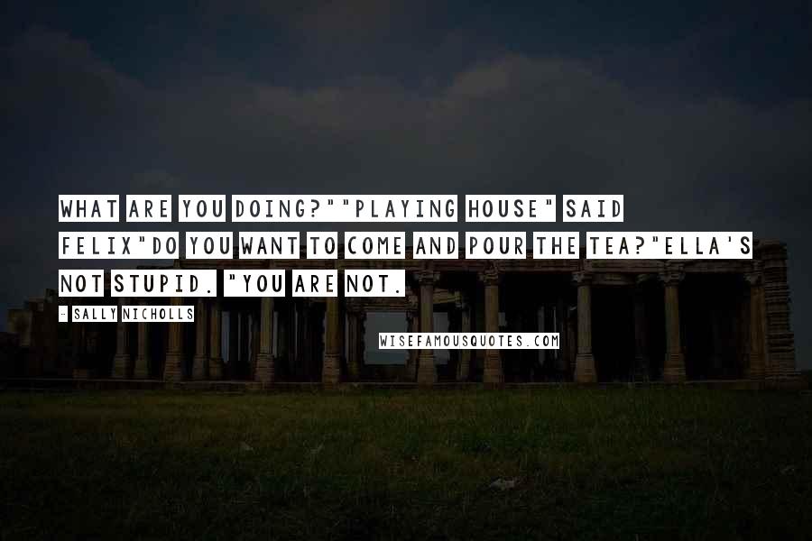 Sally Nicholls Quotes: What are you doing?""Playing house" said Felix"Do you want to come and pour the tea?"Ella's not stupid. "You are not.