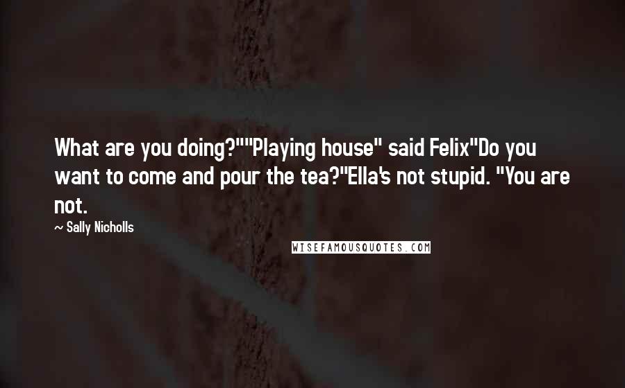 Sally Nicholls Quotes: What are you doing?""Playing house" said Felix"Do you want to come and pour the tea?"Ella's not stupid. "You are not.