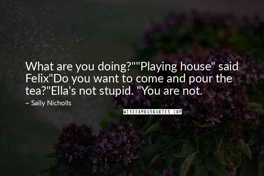 Sally Nicholls Quotes: What are you doing?""Playing house" said Felix"Do you want to come and pour the tea?"Ella's not stupid. "You are not.