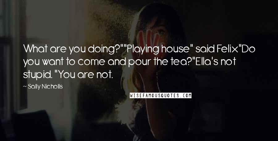 Sally Nicholls Quotes: What are you doing?""Playing house" said Felix"Do you want to come and pour the tea?"Ella's not stupid. "You are not.