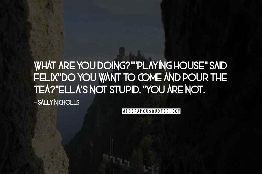 Sally Nicholls Quotes: What are you doing?""Playing house" said Felix"Do you want to come and pour the tea?"Ella's not stupid. "You are not.