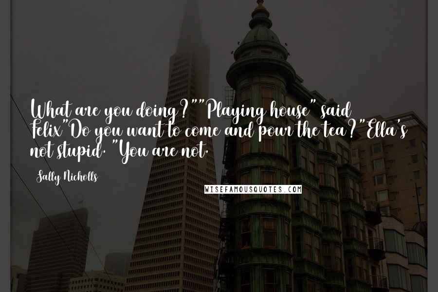 Sally Nicholls Quotes: What are you doing?""Playing house" said Felix"Do you want to come and pour the tea?"Ella's not stupid. "You are not.